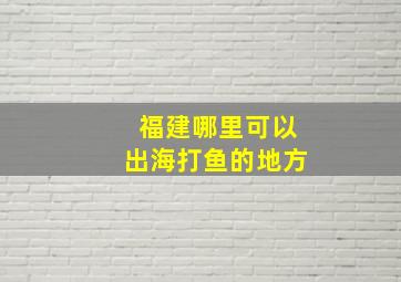 福建哪里可以出海打鱼的地方