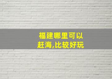 福建哪里可以赶海,比较好玩