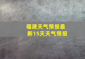 福建天气预报最新15天天气预报