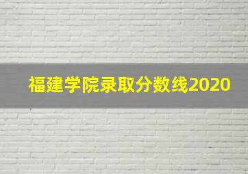 福建学院录取分数线2020