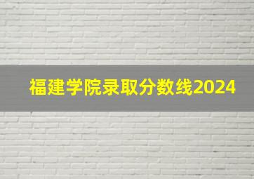 福建学院录取分数线2024