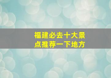 福建必去十大景点推荐一下地方