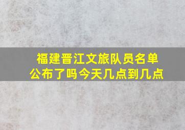 福建晋江文旅队员名单公布了吗今天几点到几点