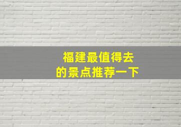 福建最值得去的景点推荐一下