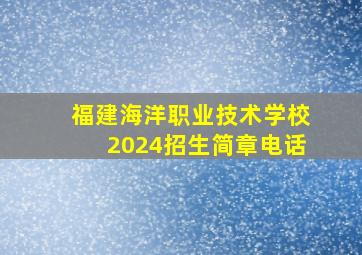 福建海洋职业技术学校2024招生简章电话