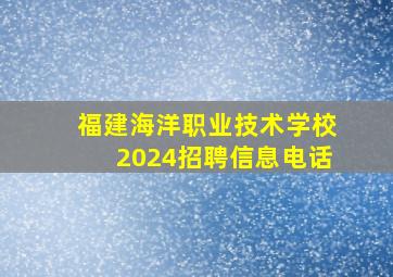 福建海洋职业技术学校2024招聘信息电话