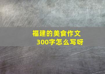 福建的美食作文300字怎么写呀