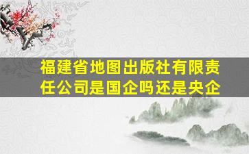 福建省地图出版社有限责任公司是国企吗还是央企