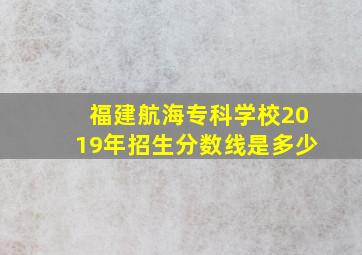 福建航海专科学校2019年招生分数线是多少