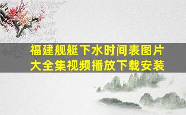 福建舰艇下水时间表图片大全集视频播放下载安装