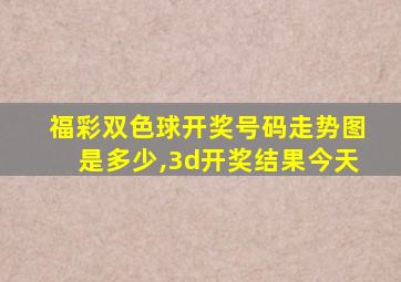 福彩双色球开奖号码走势图是多少,3d开奖结果今天