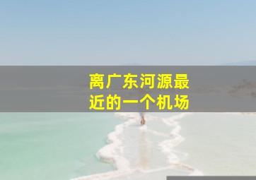 离广东河源最近的一个机场