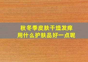 秋冬季皮肤干燥发痒用什么护肤品好一点呢