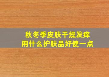 秋冬季皮肤干燥发痒用什么护肤品好使一点