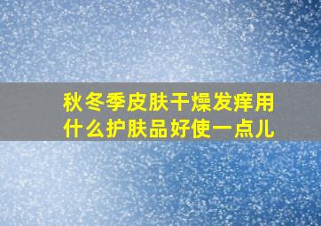 秋冬季皮肤干燥发痒用什么护肤品好使一点儿