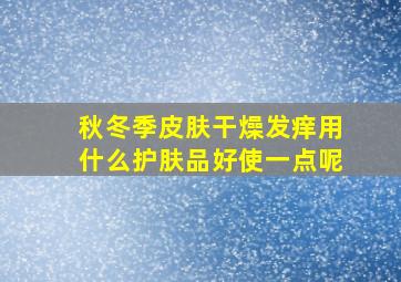 秋冬季皮肤干燥发痒用什么护肤品好使一点呢