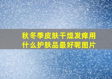 秋冬季皮肤干燥发痒用什么护肤品最好呢图片