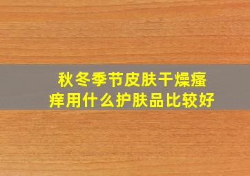 秋冬季节皮肤干燥瘙痒用什么护肤品比较好