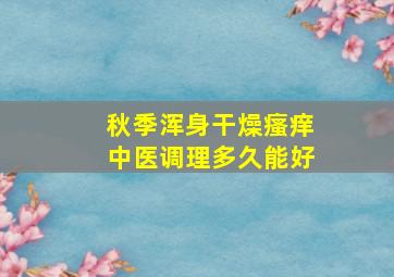 秋季浑身干燥瘙痒中医调理多久能好