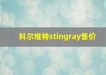 科尔维特stingray售价