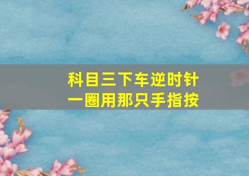 科目三下车逆时针一圈用那只手指按