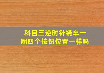 科目三逆时针绕车一圈四个按钮位置一样吗