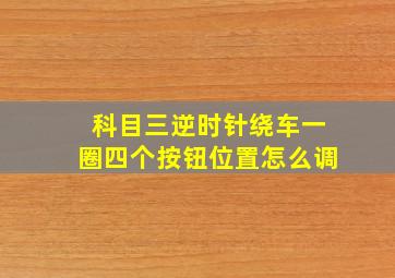 科目三逆时针绕车一圈四个按钮位置怎么调