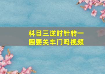 科目三逆时针转一圈要关车门吗视频