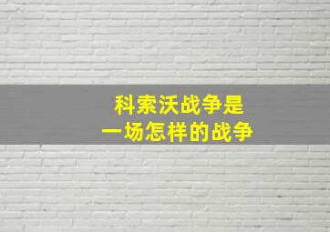 科索沃战争是一场怎样的战争