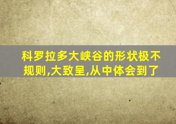 科罗拉多大峡谷的形状极不规则,大致呈,从中体会到了