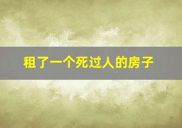 租了一个死过人的房子