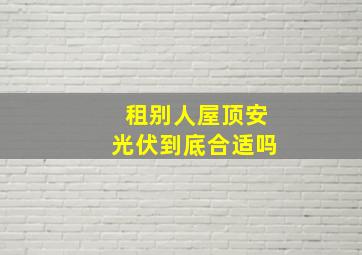 租别人屋顶安光伏到底合适吗