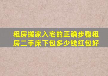 租房搬家入宅的正确步骤租房二手床下包多少钱红包好