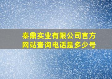 秦鼎实业有限公司官方网站查询电话是多少号