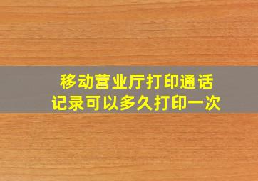 移动营业厅打印通话记录可以多久打印一次