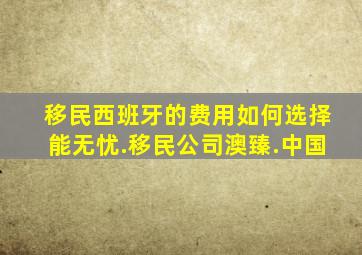 移民西班牙的费用如何选择能无忧.移民公司澳臻.中国