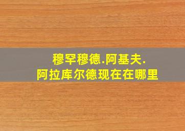 穆罕穆德.阿基夫.阿拉库尔德现在在哪里