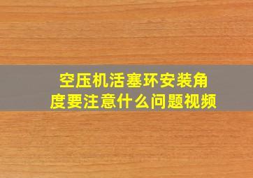 空压机活塞环安装角度要注意什么问题视频