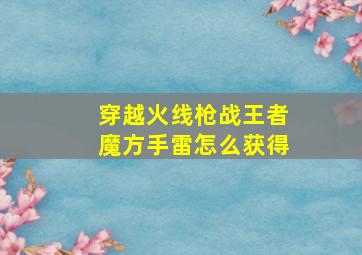 穿越火线枪战王者魔方手雷怎么获得