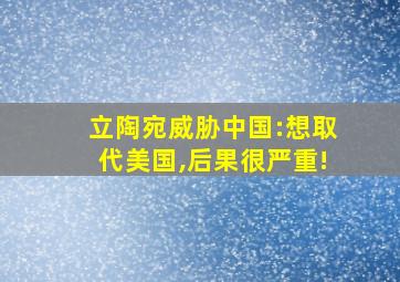 立陶宛威胁中国:想取代美国,后果很严重!