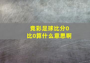 竞彩足球比分0比0算什么意思啊