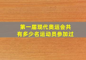 第一届现代奥运会共有多少名运动员参加过