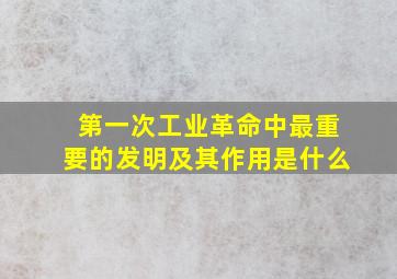 第一次工业革命中最重要的发明及其作用是什么