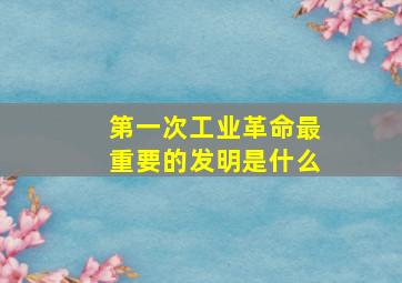 第一次工业革命最重要的发明是什么