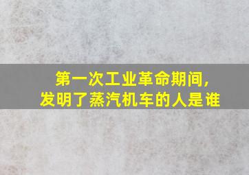 第一次工业革命期间,发明了蒸汽机车的人是谁