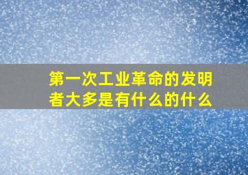 第一次工业革命的发明者大多是有什么的什么