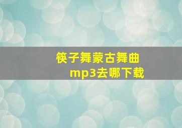 筷子舞蒙古舞曲mp3去哪下载