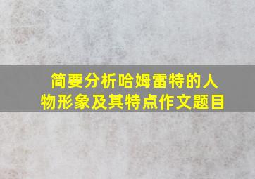 简要分析哈姆雷特的人物形象及其特点作文题目