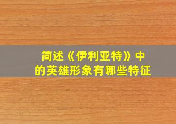 简述《伊利亚特》中的英雄形象有哪些特征