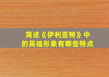 简述《伊利亚特》中的英雄形象有哪些特点